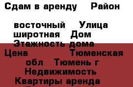 Сдам в аренду. › Район ­ восточный  › Улица ­ широтная › Дом ­ 83 › Этажность дома ­ 9 › Цена ­ 13 000 - Тюменская обл., Тюмень г. Недвижимость » Квартиры аренда   . Тюменская обл.,Тюмень г.